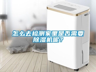 行業(yè)新聞怎么去檢測(cè)家里是否需要除濕機(jī)呢？