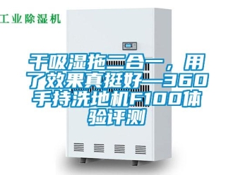 企業(yè)新聞干吸濕拖二合一，用了效果真挺好—360手持洗地機(jī)F100體驗評測