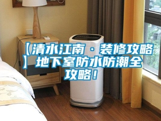 企業新聞【清水江南·裝修攻略】地下室防水防潮全攻略！