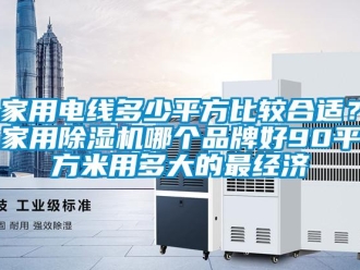 企業新聞家用電線多少平方比較合適？家用除濕機哪個品牌好90平方米用多大的最經濟