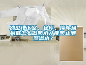 企業(yè)新聞別墅地下室、倉庫、停車場到底怎么做防水才能防止潮濕滲水？