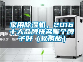 企業新聞家用除濕機，2016十大品牌排名哪個牌子好（權威版）