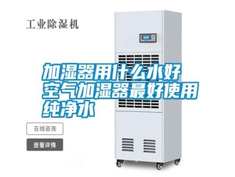 企業新聞加濕器用什么水好 空氣加濕器最好使用純凈水