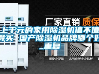 企業(yè)新聞上千元的家用除濕機(jī)值不值得買 國產(chǎn)除濕機(jī)品牌哪個(gè)好_重復(fù)