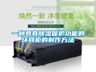 企業(yè)新聞一種具有除濕保護功能的環(huán)網(wǎng)柜的制作方法